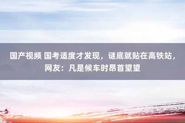 国产视频 国考适度才发现，谜底就贴在高铁站，网友：凡是候车时昂首望望