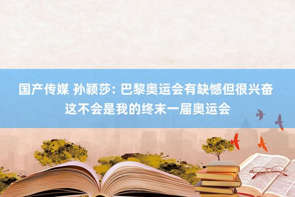 国产传媒 孙颖莎: 巴黎奥运会有缺憾但很兴奋 这不会是我的终末一届奥运会