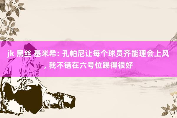 jk 黑丝 基米希: 孔帕尼让每个球员齐能理会上风， 我不错在六号位踢得很好