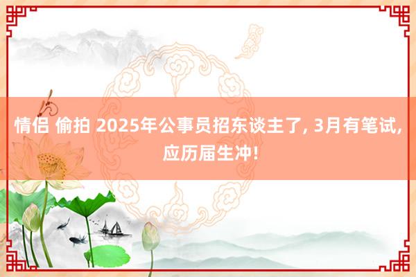 情侣 偷拍 2025年公事员招东谈主了， 3月有笔试， 应历届生冲!