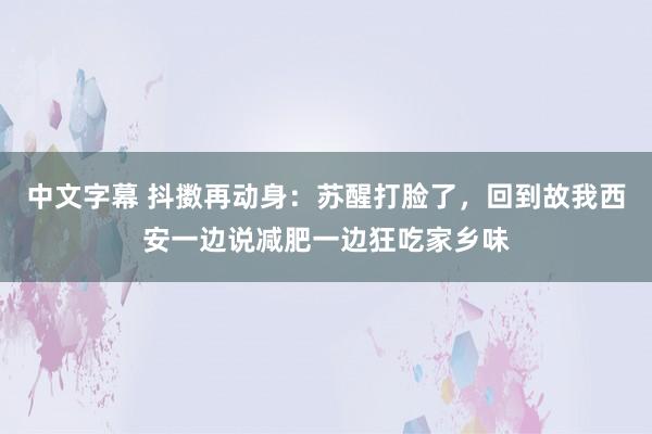 中文字幕 抖擞再动身：苏醒打脸了，回到故我西安一边说减肥一边狂吃家乡味