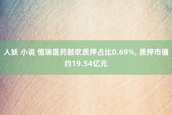 人妖 小说 恒瑞医药鼓吹质押占比0.69%， 质押市值约19.54亿元