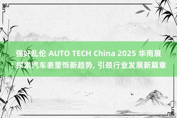 强奸乱伦 AUTO TECH China 2025 华南展: 探索汽车表里饰新趋势， 引颈行业发展新篇章