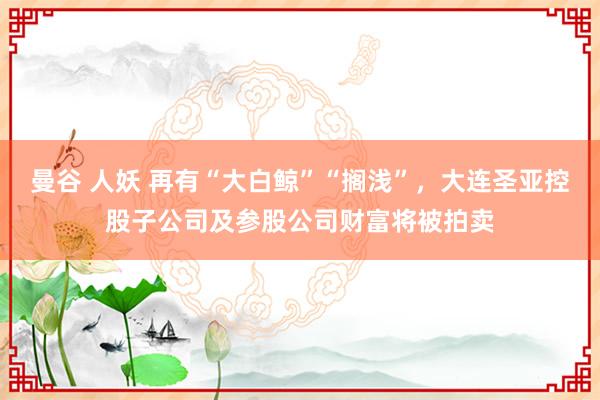 曼谷 人妖 再有“大白鲸”“搁浅”，大连圣亚控股子公司及参股公司财富将被拍卖