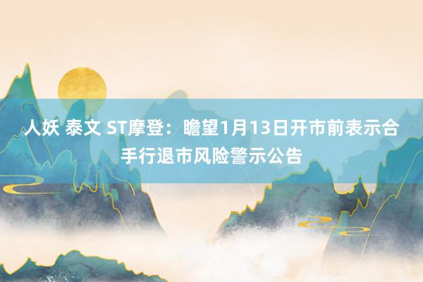 人妖 泰文 ST摩登：瞻望1月13日开市前表示合手行退市风险警示公告