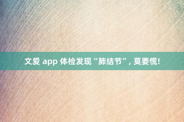 文爱 app 体检发现“肺结节”， 莫要慌!