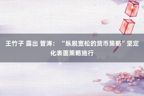 王竹子 露出 管涛： “纵脱宽松的货币策略”坚定化表面策略施行