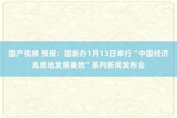 国产视频 预报：国新办1月13日举行“中国经济高质地发展奏效”系列新闻发布会