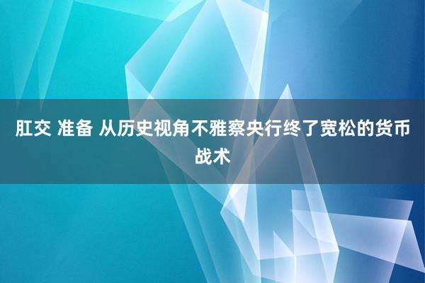 肛交 准备 从历史视角不雅察央行终了宽松的货币战术