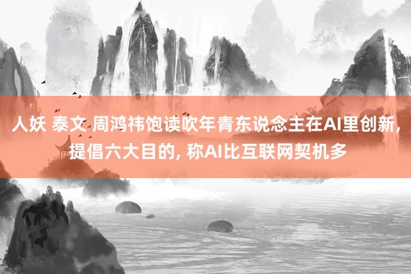 人妖 泰文 周鸿祎饱读吹年青东说念主在AI里创新， 提倡六大目的， 称AI比互联网契机多