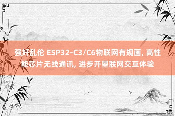 强奸乱伦 ESP32-C3/C6物联网有规画， 高性能芯片无线通讯， 进步开垦联网交互体验