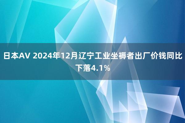 日本AV 2024年12月辽宁工业坐褥者出厂价钱同比下落4.1%