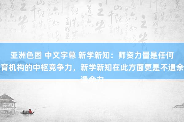 亚洲色图 中文字幕 新学新知：师资力量是任何教育机构的中枢竞争力，新学新知在此方面更是不遗余力