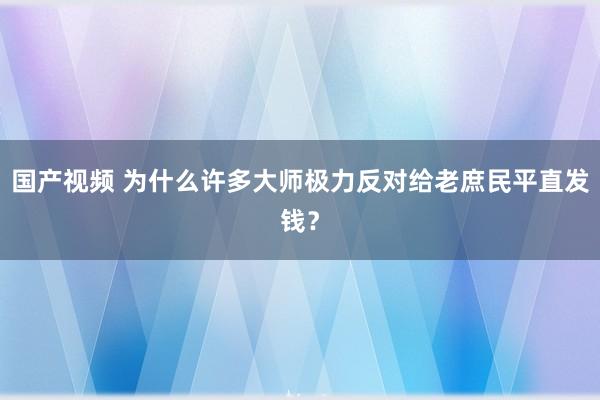 国产视频 为什么许多大师极力反对给老庶民平直发钱？