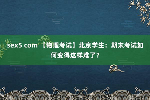 sex5 com 【物理考试】北京学生：期末考试如何变得这样难了？