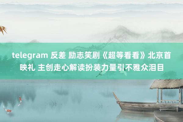 telegram 反差 励志笑剧《超等看看》北京首映礼 主创走心解读扮装力量引不雅众泪目