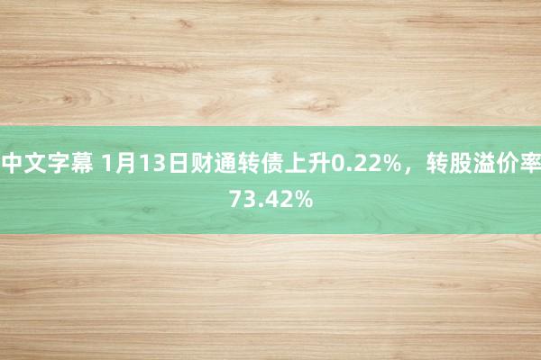 中文字幕 1月13日财通转债上升0.22%，转股溢价率73.42%