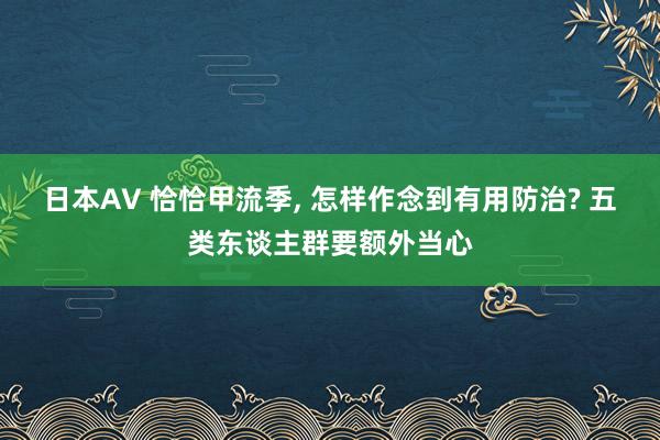 日本AV 恰恰甲流季， 怎样作念到有用防治? 五类东谈主群要额外当心