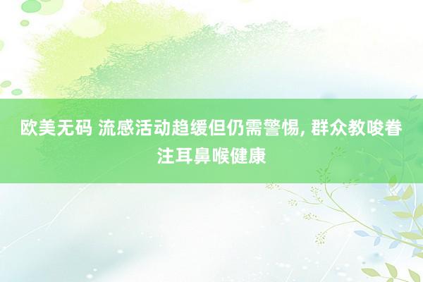 欧美无码 流感活动趋缓但仍需警惕， 群众教唆眷注耳鼻喉健康