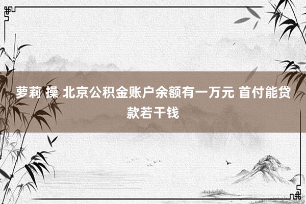 萝莉 操 北京公积金账户余额有一万元 首付能贷款若干钱