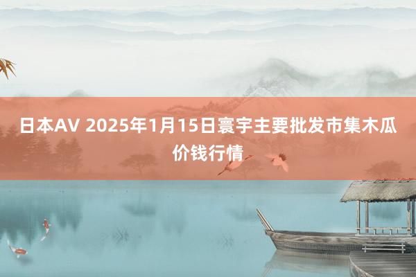 日本AV 2025年1月15日寰宇主要批发市集木瓜价钱行情