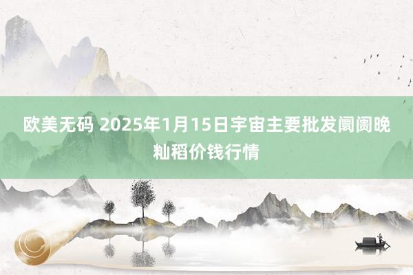 欧美无码 2025年1月15日宇宙主要批发阛阓晚籼稻价钱行情