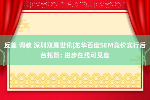 反差 调教 深圳双赢世讯|龙华百度SEM竞价实行后台托管: 进步在线可见度