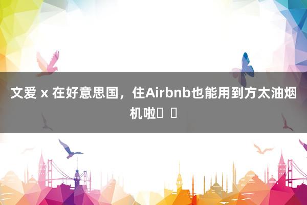 文爱 x 在好意思国，住Airbnb也能用到方太油烟机啦❗️