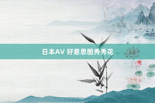 日本AV 好意思图秀秀花