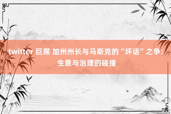 twitter 巨屌 加州州长与马斯克的“坏话”之争: 生意与治理的碰撞