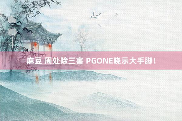 麻豆 周处除三害 PGONE晓示大手脚！