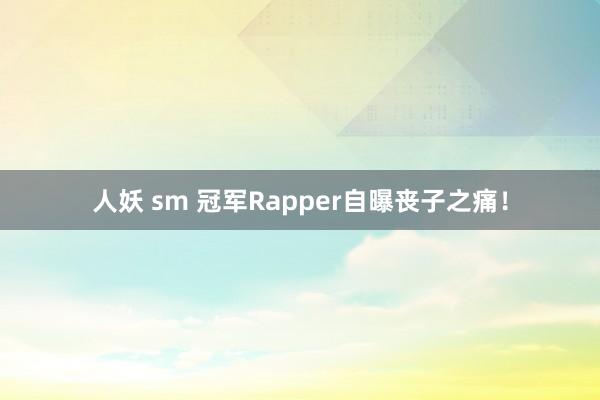 人妖 sm 冠军Rapper自曝丧子之痛！