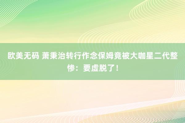 欧美无码 萧秉治转行作念保姆　竟被大咖星二代整惨：要虚脱了！