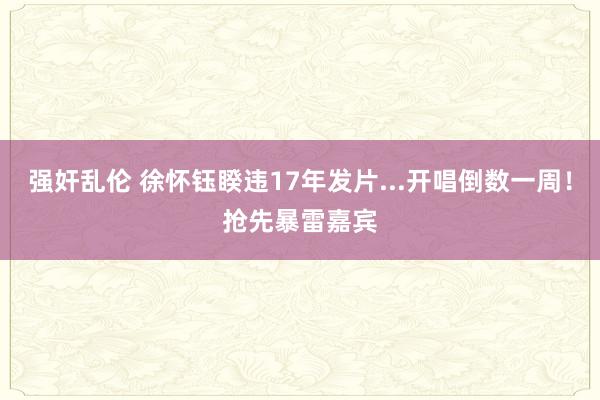 强奸乱伦 徐怀钰睽违17年发片...开唱倒数一周！　抢先暴雷嘉宾