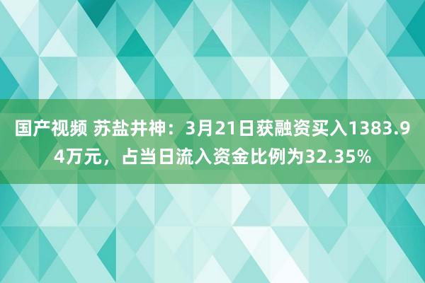 国产视频 苏盐井神：3月21日获融资买入1383.94万元，占当日流入资金比例为32.35%