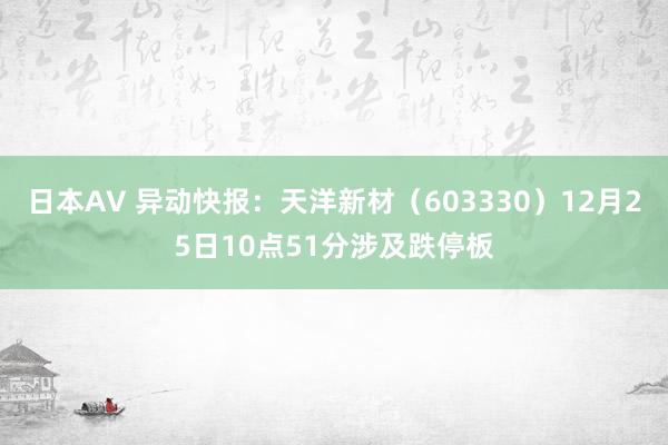 日本AV 异动快报：天洋新材（603330）12月25日10点51分涉及跌停板