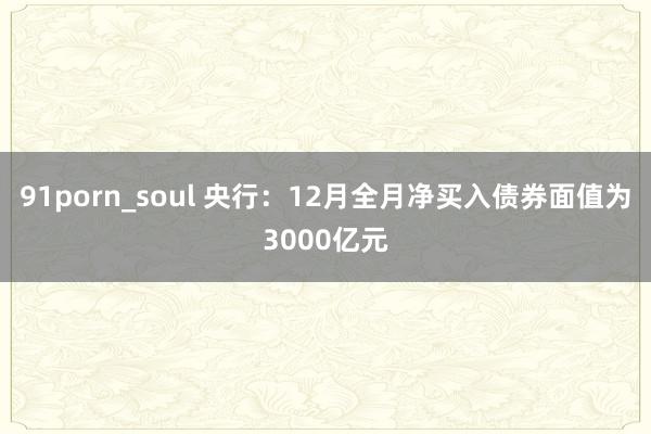 91porn_soul 央行：12月全月净买入债券面值为3000亿元