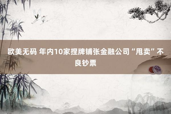 欧美无码 年内10家捏牌铺张金融公司“甩卖”不良钞票